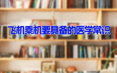 飞机乘机应该具备的医学常识 坐飞机的安全知识及应急措施