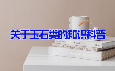 关于玉石类的知识科普 玉石的入门知识大全