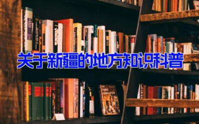 关于新疆的地方知识科普 新疆特有知识大全10篇