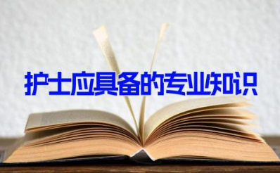 护士应具备的专业知识 护士常用最基本的知识