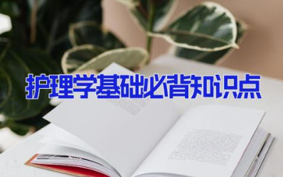 护理学基础必背知识点 护理小知识点归纳