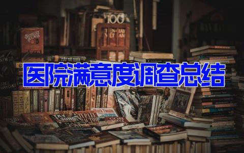 2023年医院满意度调查总结 医院满意度调查分析总结 (16篇）