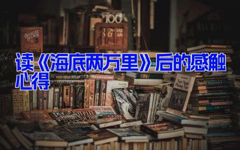 读《海底两万里》后的感触心得体会(8篇）