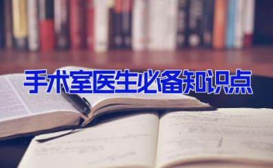 手术室医生必备知识点 手术室基本知识要点