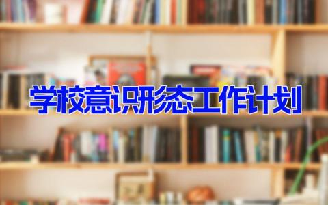 学校意识形态工作计划 学年学校意识形态工作计划通用版