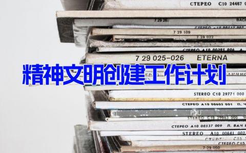 精神文明创建工作计划 建设精神文明工作安排(7篇）